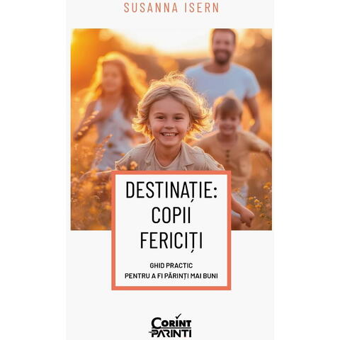 Corint Destinatie: copii fericiti. Ghid practic pentru a fi parinti mai buni